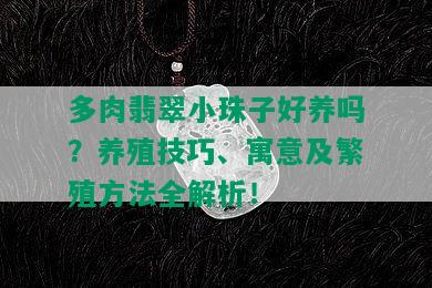 <strong>多肉翡翠小珠子好養(yǎng)嗎？養(yǎng)殖技巧、寓意及繁殖方法全解析！</strong>